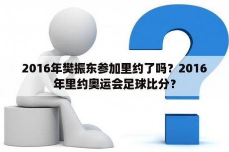 2016年樊振东参加里约了吗？2016年里约奥运会足球比分？