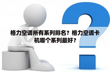 格力空调所有系列排名？格力空调卡机哪个系列最好？