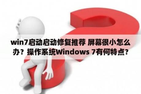 win7启动启动修复推荐 屏幕很小怎么办？操作系统Windows 7有何特点？