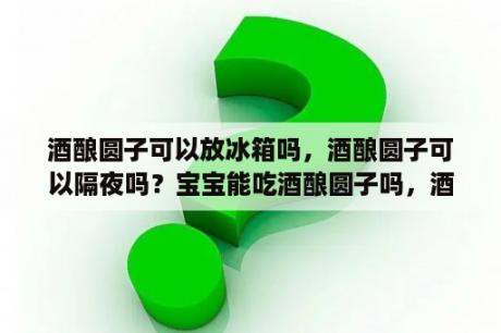 酒酿圆子可以放冰箱吗，酒酿圆子可以隔夜吗？宝宝能吃酒酿圆子吗，酒酿小圆子怎么做？