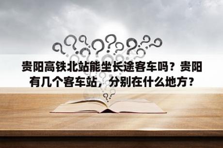 贵阳高铁北站能坐长途客车吗？贵阳有几个客车站，分别在什么地方？