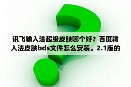 讯飞输入法超级皮肤哪个好？百度输入法皮肤bds文件怎么安装。2.1版的百度输入法。我手机5230？