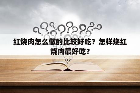 红烧肉怎么做的比较好吃？怎样烧红烧肉最好吃？