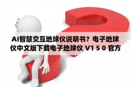 AI智慧交互地球仪说明书？电子地球仪中文版下载电子地球仪 V1 5 0 官方版 下载 当