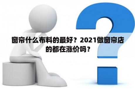 窗帘什么布料的最好？2021做窗帘店的都在涨价吗？