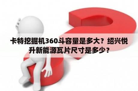 卡特挖掘机360斗容量是多大？绍兴悦升新能源瓦片尺寸是多少？