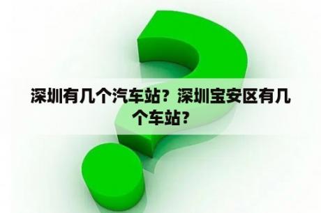 深圳有几个汽车站？深圳宝安区有几个车站？