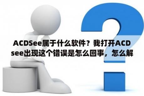 ACDSee属于什么软件？我打开ACDsee出现这个错误是怎么回事，怎么解决？