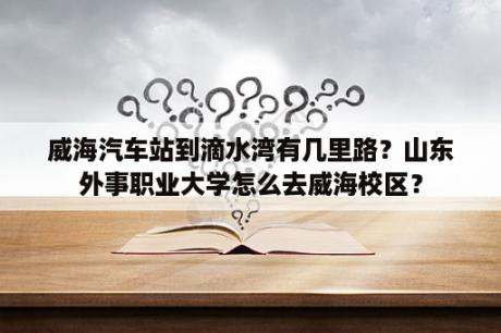 威海汽车站到滴水湾有几里路？山东外事职业大学怎么去威海校区？