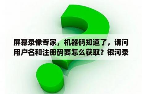 屏幕录像专家，机器码知道了，请问用户名和注册码要怎么获取？银河录像局靠谱吗？