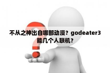 不从之神出自哪部动漫？godeater3能几个人联机？