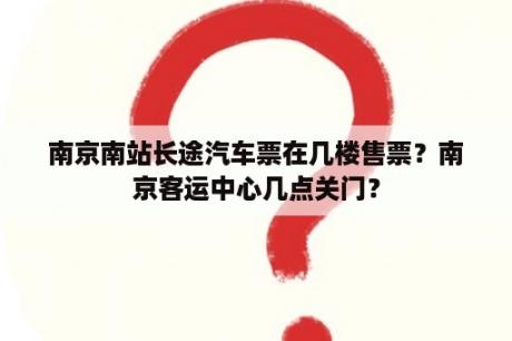 南京南站长途汽车票在几楼售票？南京客运中心几点关门？