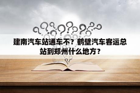 建南汽车站通车不？鹤壁汽车客运总站到郑州什么地方？