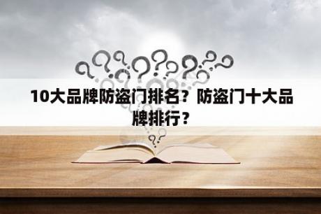 10大品牌防盗门排名？防盗门十大品牌排行？