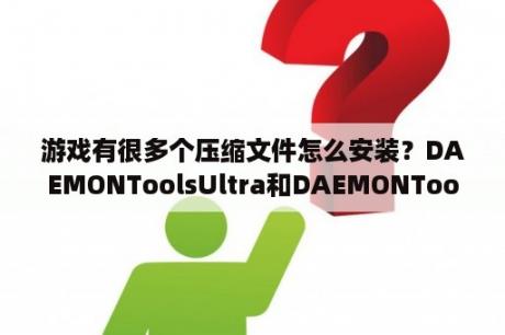 游戏有很多个压缩文件怎么安装？DAEMONToolsUltra和DAEMONToolsLite区别？