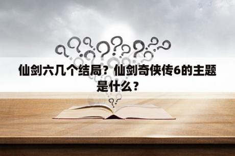 仙剑六几个结局？仙剑奇侠传6的主题是什么？