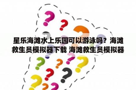 星乐海滩水上乐园可以游泳吗？海滩救生员模拟器下载 海滩救生员模拟器安卓版下载v1 0 3D