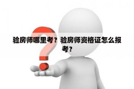 验房师哪里考？验房师资格证怎么报考？