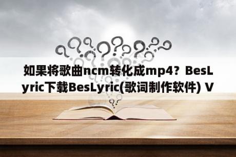 如果将歌曲ncm转化成mp4？BesLyric下载BesLyric(歌词制作软件) V2 2 4 绿色版 下载