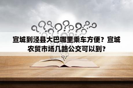 宣城到泾县大巴哪里乘车方便？宣城农贸市场几路公交可以到？