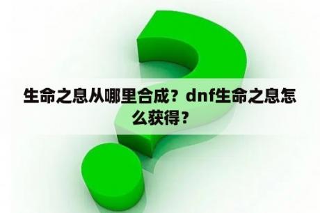 生命之息从哪里合成？dnf生命之息怎么获得？