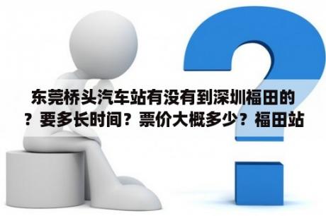 东莞桥头汽车站有没有到深圳福田的？要多长时间？票价大概多少？福田站和福田口岸站有什么区别？