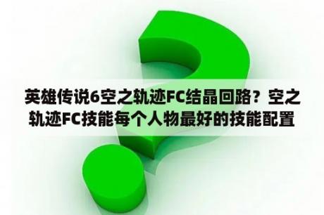 英雄传说6空之轨迹FC结晶回路？空之轨迹FC技能每个人物最好的技能配置？