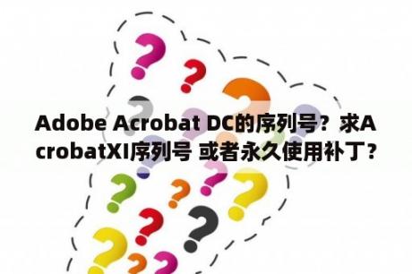 Adobe Acrobat DC的序列号？求AcrobatXI序列号 或者永久使用补丁？