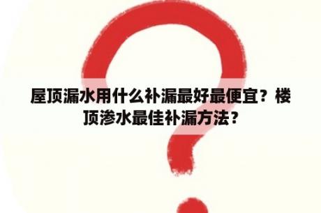 屋顶漏水用什么补漏最好最便宜？楼顶渗水最佳补漏方法？