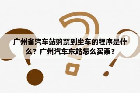 广州省汽车站购票到坐车的程序是什么？广州汽车东站怎么买票？