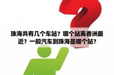 珠海共有几个车站？哪个站离香洲最近？一般汽车到珠海是哪个站？