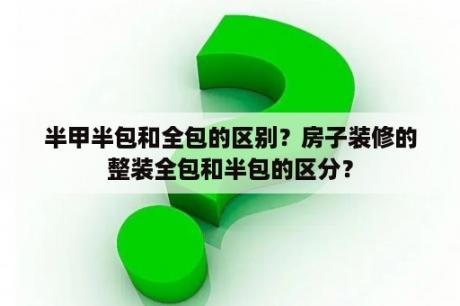 半甲半包和全包的区别？房子装修的整装全包和半包的区分？