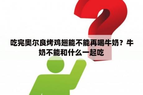 吃完奥尔良烤鸡翅能不能再喝牛奶？牛奶不能和什么一起吃