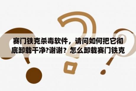 赛门铁克杀毒软件，请问如何把它彻底卸载干净?谢谢？怎么卸载赛门铁克杀毒软件？