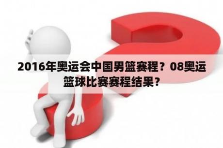 2016年奥运会中国男篮赛程？08奥运篮球比赛赛程结果？