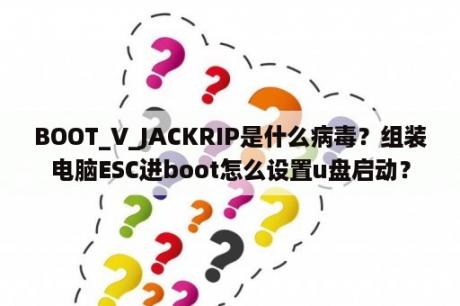 BOOT_V_JACKRIP是什么病毒？组装电脑ESC进boot怎么设置u盘启动？