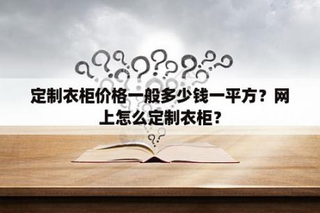 定制衣柜价格一般多少钱一平方？网上怎么定制衣柜？