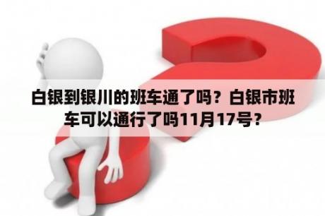 白银到银川的班车通了吗？白银市班车可以通行了吗11月17号？