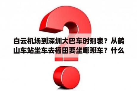 白云机场到深圳大巴车时刻表？从鹤山车站坐车去福田要坐哪班车？什么时候有？