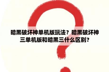 暗黑破坏神单机版玩法？暗黑破坏神三单机版和暗黑三什么区别？