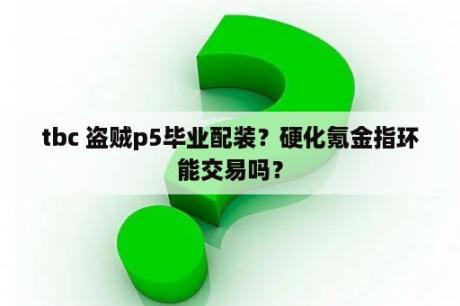 tbc 盗贼p5毕业配装？硬化氪金指环能交易吗？