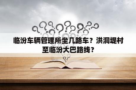 临汾车辆管理所坐几路车？洪洞堤村至临汾大巴路线？