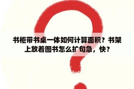 书柜带书桌一体如何计算面积？书架上放着图书怎么扩句急，快？