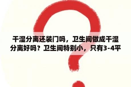 干湿分离还装门吗，卫生间做成干湿分离好吗？卫生间特别小，只有3-4平米，干湿分区该怎么做？