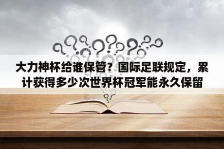 大力神杯给谁保管？国际足联规定，累计获得多少次世界杯冠军能永久保留大力神杯？