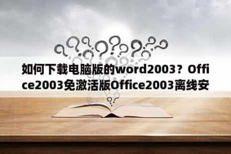 如何下载电脑版的word2003？Office2003免激活版Office2003离线安装包 32 64位 免费完