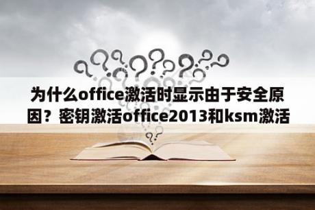 为什么office激活时显示由于安全原因？密钥激活office2013和ksm激活的区别？