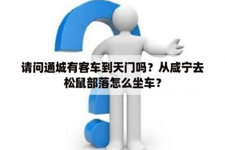 请问通城有客车到天门吗？从咸宁去松鼠部落怎么坐车？