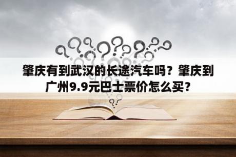 肇庆有到武汉的长途汽车吗？肇庆到广州9.9元巴士票价怎么买？