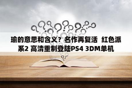 瑜的意思和含义？名作再复活  红色派系2 高清重制登陆PS4 3DM单机